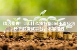 精选整理！2022什么贷款借2000不看征信秒下款贷款平台，不容错过