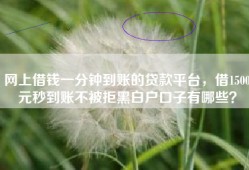 网上借钱一分钟到账的贷款平台，借1500元秒到账不被拒黑白户口子有哪些？