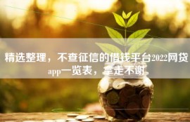 精选整理，不查征信的借钱平台2022网贷app一览表，拿走不谢