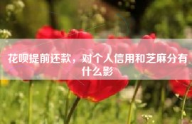 花呗提前还款，对个人信用和芝麻分有什么影