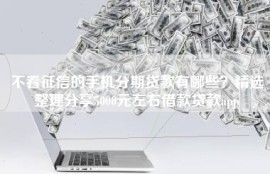 不看征信的手机分期贷款有哪些？精选整理分享5000元左右借款贷款app