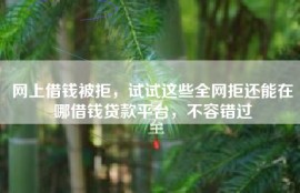 网上借钱被拒，试试这些全网拒还能在哪借钱贷款平台，不容错过
