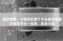 精选整理，小额贷款哪个平台最容易通过借款平台一览表，拿走不谢
