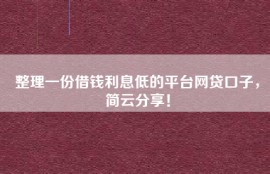 整理一份借钱利息低的平台网贷口子，简云分享！