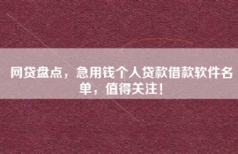 网贷盘点，急用钱个人贷款借款软件名单，值得关注！