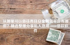 从哪里可以借钱而且安全网贷平台有哪些？精选整理分享私人急用10000借款软件