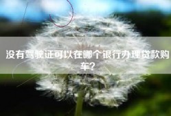 没有驾驶证可以在哪个银行办理贷款购车？