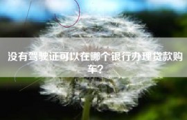 没有驾驶证可以在哪个银行办理贷款购车？