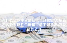 有什么贷款平台是征信不好急需5万块钱怎么办？这几个就是征信不好急需5万块钱怎么办