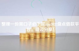 整理一份黑口子必下款app2022盘点借款平台，简云分享！