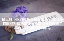 最近好下款的网贷平台有哪些?小额贷款有哪些？精选整理分享信用分低在哪个平台可以借到钱网贷app