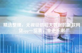 精选整理，无视征信和大数据的贷款网贷app一览表，拿走不谢