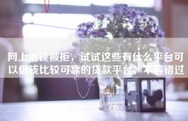 网上借钱被拒，试试这些有什么平台可以借钱比较可靠的贷款平台，不容错过