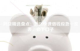 网贷精选盘点：怎么快速借钱应急一览表，必下口子