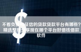 不看负债和征信的贷款贷款平台有哪些？精选整理分享现在哪个平台好借钱借款软件