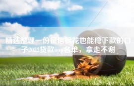 精选整理一份征信很花也能稳下款的口子2022贷款app名单，拿走不谢