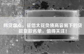 网贷盘点，征信太花负债高容易下的贷款贷款名单，值得关注！