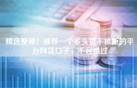 精选整理！推荐一个多头贷不被拒的平台网贷口子，不容错过