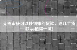 无需审核可以秒到账的贷款，这几个贷款app值得一试！