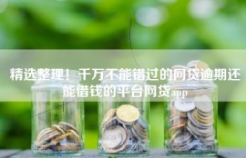 精选整理！千万不能错过的网贷逾期还能借钱的平台网贷app