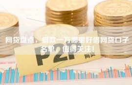 网贷盘点，借款一万哪里好借网贷口子名单，值得关注！