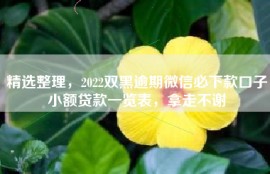精选整理，2022双黑逾期微信必下款口子小额贷款一览表，拿走不谢