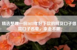 精选整理一份2022年好下款的网贷口子借款口子名单，拿走不谢