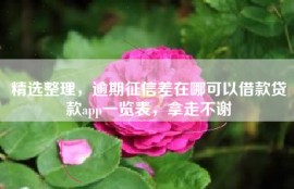 精选整理，逾期征信差在哪可以借款贷款app一览表，拿走不谢