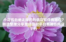 小花钱包是正规的吗借款软件有哪些？精选整理分享靠谱借款平台有哪些网贷平台