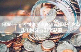 借3000一分钟到账不查征信有哪些？盘点几个网贷app好下款的