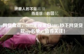 网贷盘点，2022无视黑白100%秒下网贷贷款app名单，值得关注！
