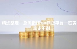 精选整理，急需借钱3000网贷平台一览表，拿走不谢