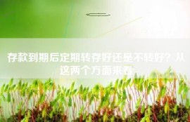 存款到期后定期转存好还是不转好？从这两个方面来看
