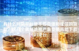 有什么网贷平台是不看负债和征信的贷款？这几个就是逾期严重负债高能下款的平台