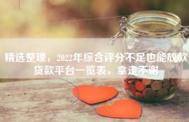 精选整理，2022年综合评分不足也能放款贷款平台一览表，拿走不谢
