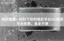 精选整理一份好下款的借款平台2022网贷平台名单，拿走不谢