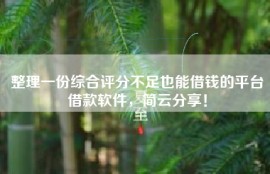 整理一份综合评分不足也能借钱的平台借款软件，简云分享！