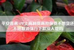 平安普惠APP上高利贷高担保费不想贷还不给取消强行下款没人管吗