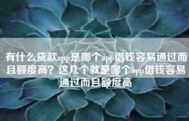 有什么贷款app是哪个app借钱容易通过而且额度高？这几个就是哪个app借钱容易通过而且额度高