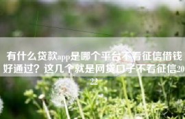 有什么贷款app是哪个平台不看征信借钱好通过？这几个就是网贷口子不看征信2022