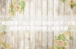 精选整理一份18岁可以借钱的软件一定能通过的贷款平台名单，拿走不谢
