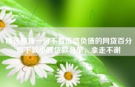 精选整理一份不看征信负债的网贷百分百下款小额贷款名单，拿走不谢