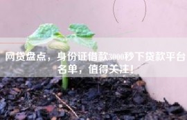 网贷盘点，身份证借款3000秒下贷款平台名单，值得关注！