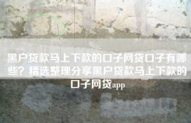 黑户贷款马上下款的口子网贷口子有哪些？精选整理分享黑户贷款马上下款的口子网贷app