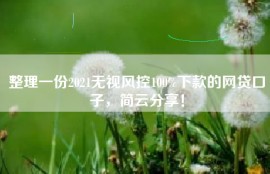 整理一份2021无视风控100%下款的网贷口子，简云分享！
