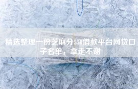 精选整理一份芝麻分550借款平台网贷口子名单，拿走不谢