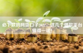 必下款的网贷口子2022，这几个借款平台值得一试！