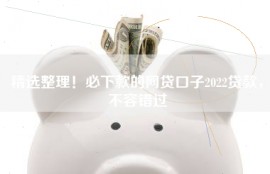 精选整理！必下款的网贷口子2022贷款，不容错过