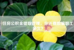 住房公积金提取管理，你还要欺骗职工多久？