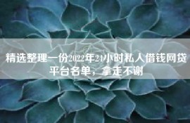 精选整理一份2022年24小时私人借钱网贷平台名单，拿走不谢